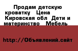 Продам детскую кроватку › Цена ­ 1 000 - Кировская обл. Дети и материнство » Мебель   